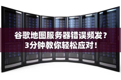 谷歌地图服务器错误频发？3分钟教你轻松应对！