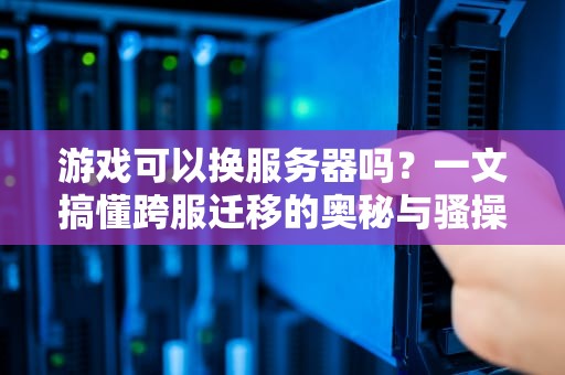 游戏可以换服务器吗？一文搞懂跨服迁移的奥秘与骚操作！