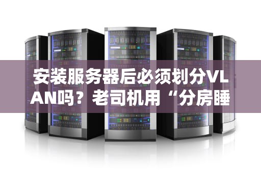 安装服务器后必须划分VLAN吗？老司机用“分房睡”理论给你讲透！