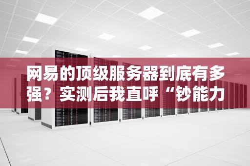 网易的顶级服务器到底有多强？实测后我直呼“钞能力”！