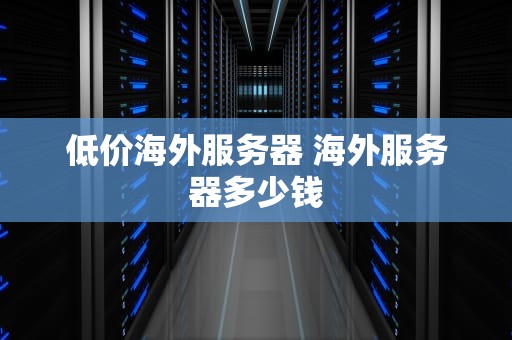 低价海外服务器 海外服务器多少钱