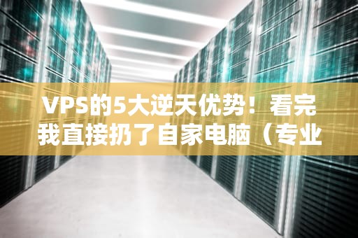 VPS的5大逆天优势！看完我直接扔了自家电脑（专业测评博主吐血整理）