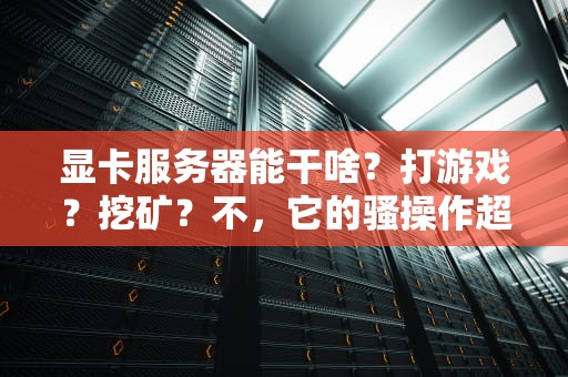 显卡服务器能干啥？打游戏？挖矿？不，它的骚操作超乎你想象！