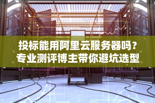 投标能用阿里云服务器吗？专业测评博主带你避坑选型！
