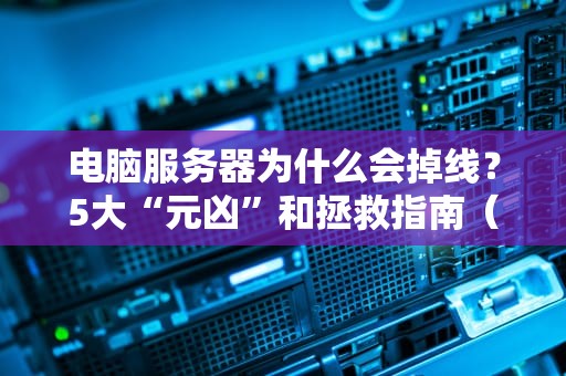 电脑服务器为什么会掉线？5大“元凶”和拯救指南（附专业排雷技巧）