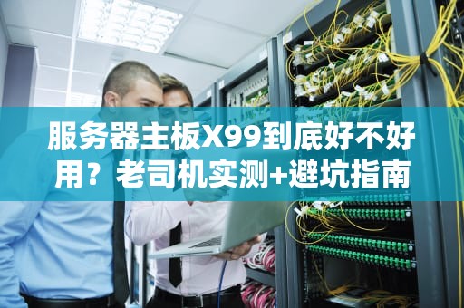 服务器主板X99到底好不好用？老司机实测+避坑指南！