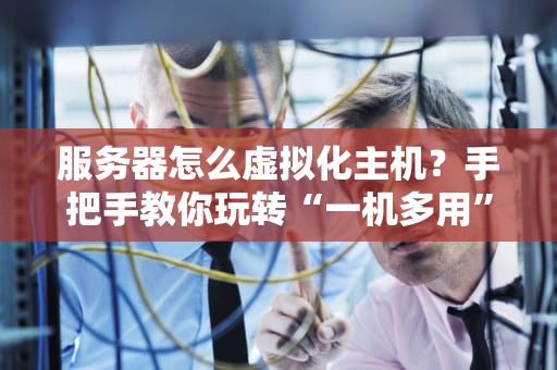服务器怎么虚拟化主机？手把手教你玩转“一机多用”黑科技！