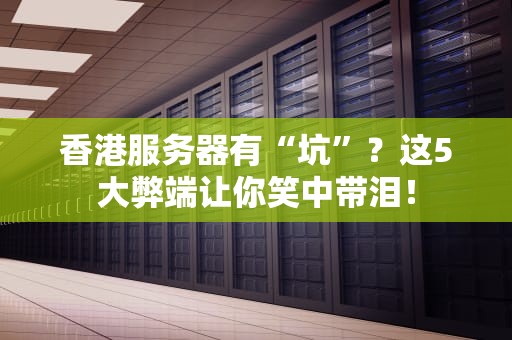 香港服务器有“坑”？这5大弊端让你笑中带泪！