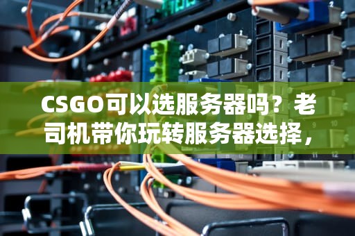 CSGO可以选服务器吗？老司机带你玩转服务器选择，告别延迟成盒！