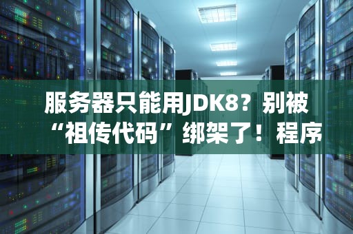 服务器只能用JDK8？别被“祖传代码”绑架了！程序员の救赎指南