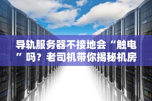 导轨服务器不接地会“触电”吗？老司机带你揭秘机房安全那些事儿！