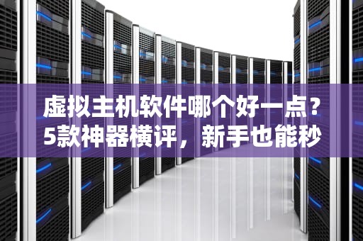 虚拟主机软件哪个好一点？5款神器横评，新手也能秒变老司机！