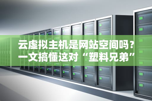 云虚拟主机是网站空间吗？一文搞懂这对“塑料兄弟”的恩怨情仇！