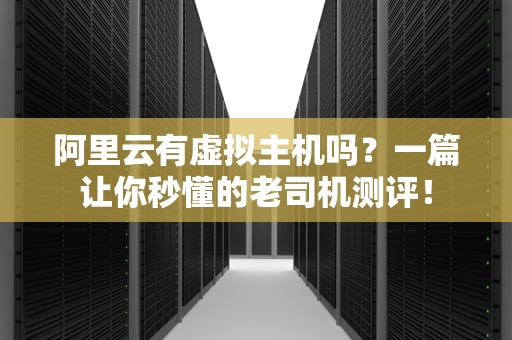 阿里云有虚拟主机吗？一篇让你秒懂的老司机测评！