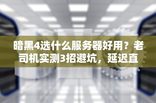 暗黑4选什么服务器好用？老司机实测3招避坑，延迟直降50ms！