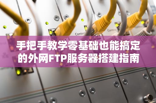 手把手教学零基础也能搞定的外网FTP服务器搭建指南，从此文件传输不求人！