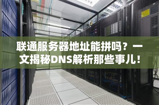 联通服务器地址能拼吗？一文揭秘DNS解析那些事儿！
