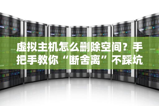 虚拟主机怎么删除空间？手把手教你“断舍离”不踩坑！