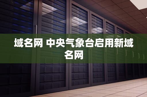 域名网 中央气象台启用新域名网