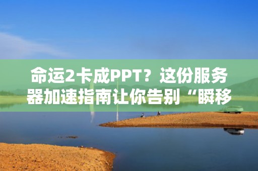 命运2卡成PPT？这份服务器加速指南让你告别“瞬移”神技！