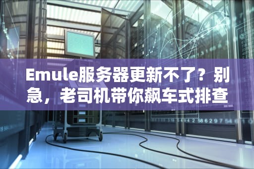 Emule服务器更新不了？别急，老司机带你飙车式排查！