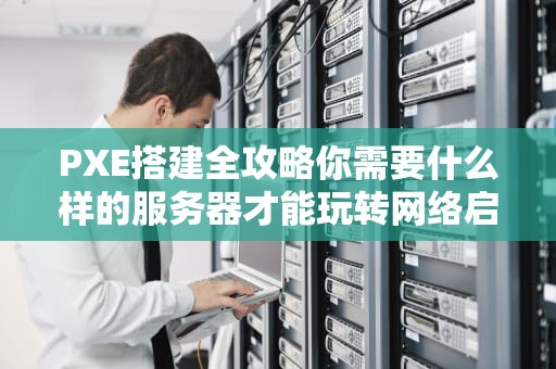 PXE搭建全攻略你需要什么样的服务器才能玩转网络启动？