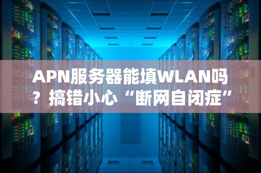 APN服务器能填WLAN吗？搞错小心“断网自闭症”发作！