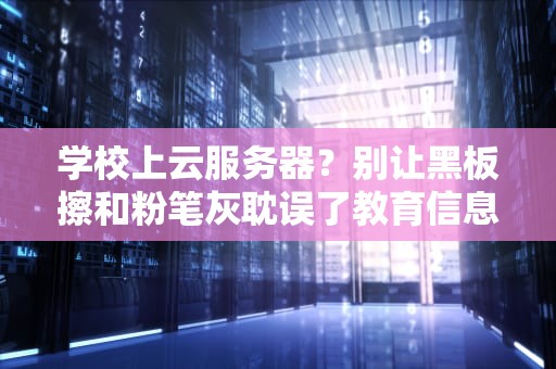 学校上云服务器？别让黑板擦和粉笔灰耽误了教育信息化！