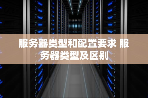 服务器类型和配置要求 服务器类型及区别