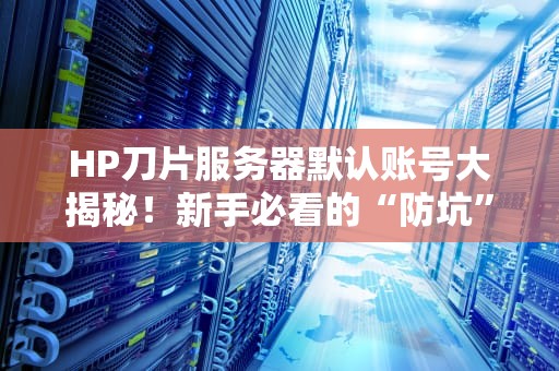 HP刀片服务器默认账号大揭秘！新手必看的“防坑”指南