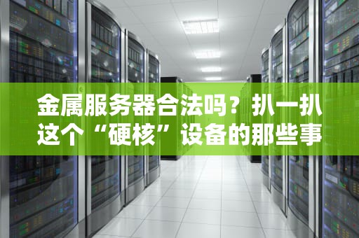 金属服务器合法吗？扒一扒这个“硬核”设备的那些事儿