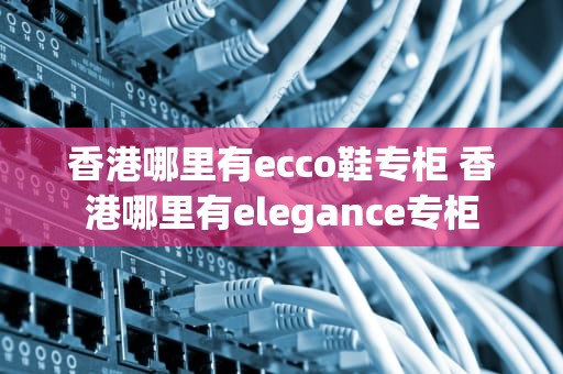 香港哪里有ecco鞋专柜 香港哪里有elegance专柜