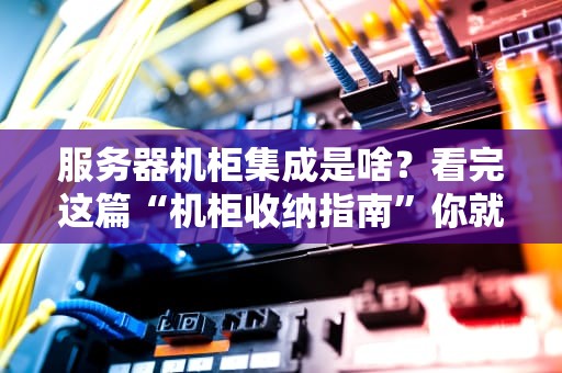 服务器机柜集成是啥？看完这篇“机柜收纳指南”你就懂了！