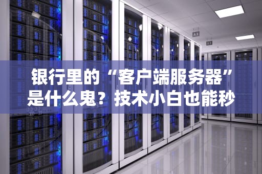 银行里的“客户端服务器”是什么鬼？技术小白也能秒懂的高端操作！