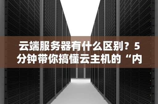 云端服务器有什么区别？5分钟带你搞懂云主机的“内卷”大战！