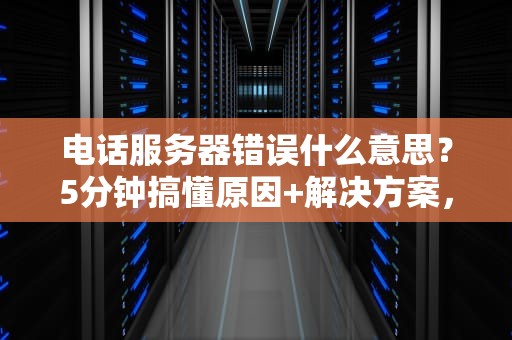 电话服务器错误什么意思？5分钟搞懂原因+解决方案，IT小白也能轻松上手！