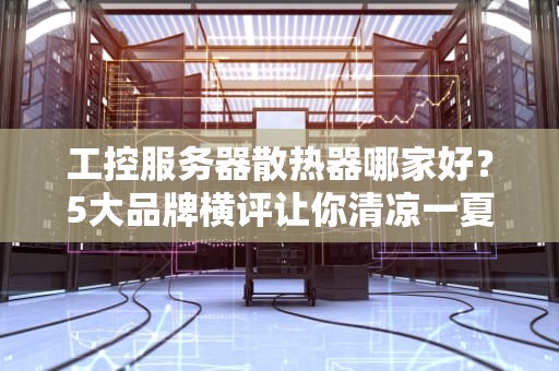 工控服务器散热器哪家好？5大品牌横评让你清凉一夏！