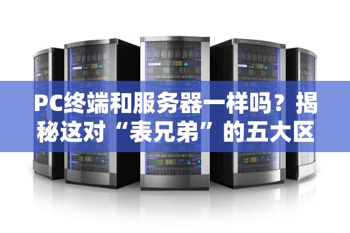 PC终端和服务器一样吗？揭秘这对“表兄弟”的五大区别！