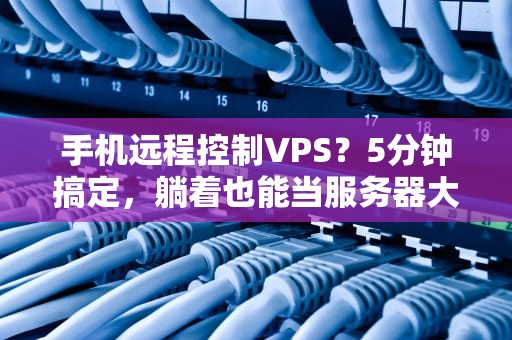 手机远程控制VPS？5分钟搞定，躺着也能当服务器大佬！