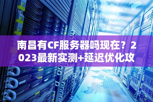 南昌有CF服务器吗现在？2023最新实测+延迟优化攻略！