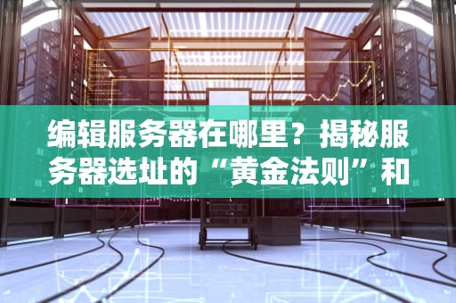 编辑服务器在哪里？揭秘服务器选址的“黄金法则”和搞笑内幕！