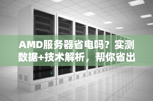 AMD服务器省电吗？实测数据+技术解析，帮你省出一座发电站！