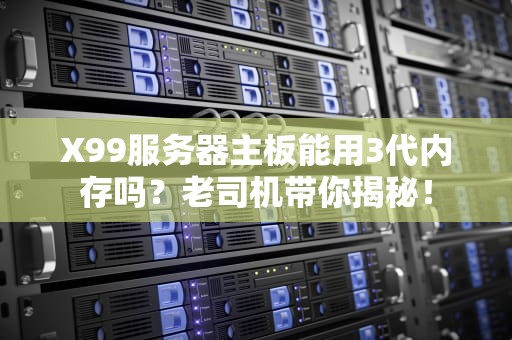X99服务器主板能用3代内存吗？老司机带你揭秘！