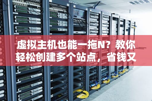 虚拟主机也能一拖N？教你轻松创建多个站点，省钱又省心！