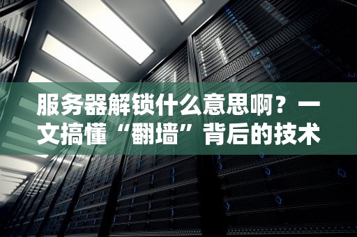 服务器解锁什么意思啊？一文搞懂“翻墙”背后的技术玄机！