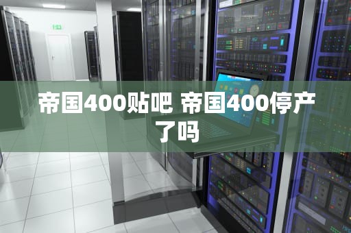 帝国400贴吧 帝国400停产了吗