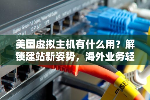美国虚拟主机有什么用？解锁建站新姿势，海外业务轻松起飞！