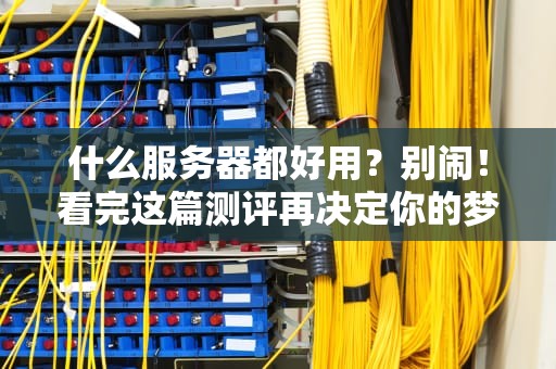 什么服务器都好用？别闹！看完这篇测评再决定你的梦中情服