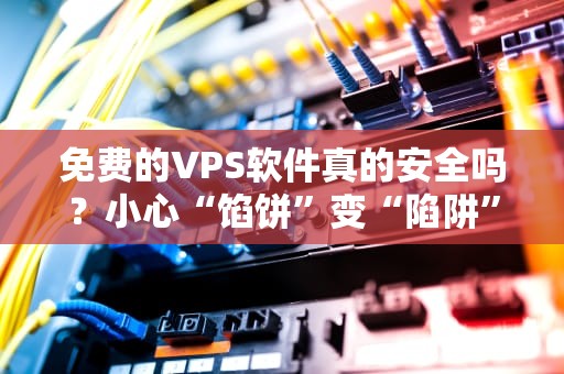 免费的VPS软件真的安全吗？小心“馅饼”变“陷阱”！