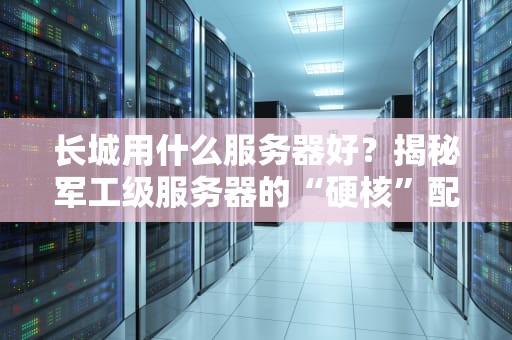 长城用什么服务器好？揭秘军工级服务器的“硬核”配置！